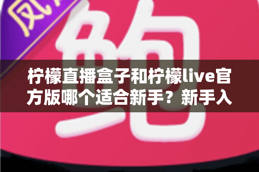 柠檬直播盒子和柠檬live官方版哪个适合新手?新手入门选型全攻略 柠檬直播盒子和柠檬live官方版哪个适合新手?新手入门选型全攻略