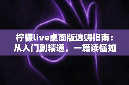 柠檬live桌面版选购指南:从入门到精通,一篇读懂如何挑选最适合你的直播利器 柠檬live桌面版选购指南:从入门到精通,一篇读懂如何挑选最适合你的直播利器