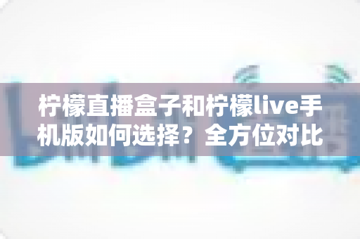 柠檬直播盒子和柠檬live手机版如何选择?全方位对比解析助你做出明智决策 柠檬直播盒子和柠檬live手机版如何选择?全方位对比解析助你做出明智决策