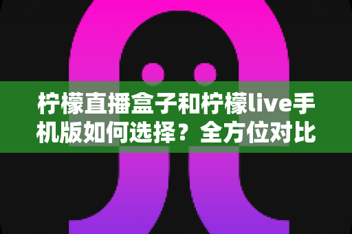 柠檬直播盒子和柠檬live手机版如何选择?全方位对比解析助你做出明智决策 柠檬直播盒子和柠檬live手机版如何选择?全方位对比解析助你做出明智决策