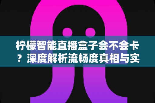 柠檬智能直播盒子会不会卡?深度解析流畅度真相与实用优化指南 柠檬智能直播盒子会不会卡?深度解析流畅度真相与实用优化指南