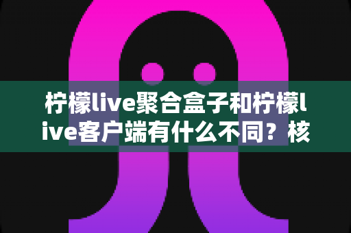 柠檬live聚合盒子和柠檬live客户端有什么不同?核心差异全面解析与选择指南 柠檬live聚合盒子和柠檬live客户端有什么不同?核心差异全面解析与选择指南