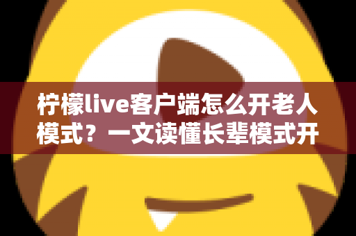 柠檬live客户端怎么开老人模式?一文读懂长辈模式开启方法、功能变化与常见问题 柠檬live客户端怎么开老人模式?一文读懂长辈模式开启方法、功能变化与常见问题