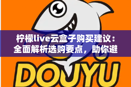 柠檬live云盒子购买建议：全面解析选购要点，助你避坑省钱做出明智决定