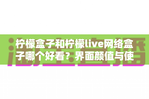 柠檬盒子和柠檬live网络盒子哪个好看?界面颜值与使用体验深度对比全解析 柠檬盒子和柠檬live网络盒子哪个好看?界面颜值与使用体验深度对比全解析