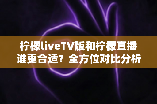柠檬liveTV版和柠檬直播谁更合适?全方位对比分析与选购指南帮你一次看懂 柠檬liveTV版和柠檬直播谁更合适?全方位对比分析与选购指南帮你一次看懂