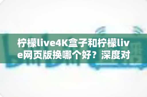 柠檬live4K盒子和柠檬live网页版换哪个好?深度对比测评帮你选对不选贵 柠檬live4K盒子和柠檬live网页版换哪个好?深度对比测评帮你选对不选贵