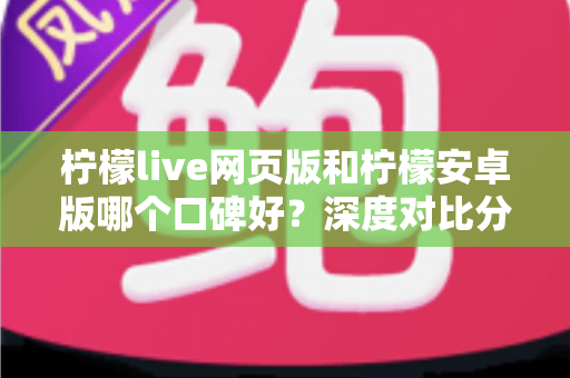 柠檬live网页版和柠檬安卓版哪个口碑好?深度对比分析与真实用户体验解读 柠檬live网页版和柠檬安卓版哪个口碑好?深度对比分析与真实用户体验解读