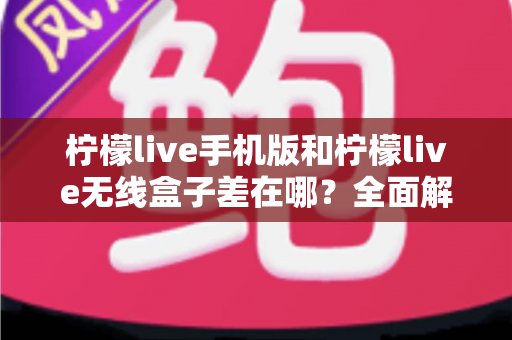 柠檬live手机版和柠檬live无线盒子差在哪?全面解析两大版本的核心差异,帮你选对观影方案 柠檬live手机版和柠檬live无线盒子差在哪?全面解析两大版本的核心差异,帮你选对观影方案