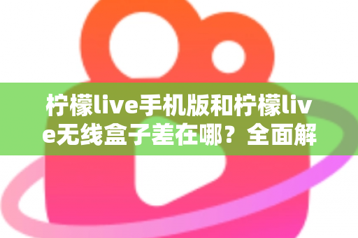 柠檬live手机版和柠檬live无线盒子差在哪?全面解析两大版本的核心差异,帮你选对观影方案 柠檬live手机版和柠檬live无线盒子差在哪?全面解析两大版本的核心差异,帮你选对观影方案