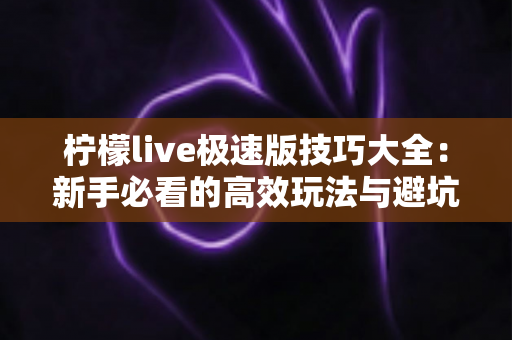柠檬live极速版技巧大全:新手必看的高效玩法与避坑指南,轻松玩转直播赚钱新体验 柠檬live极速版技巧大全:新手必看的高效玩法与避坑指南,轻松玩转直播赚钱新体验