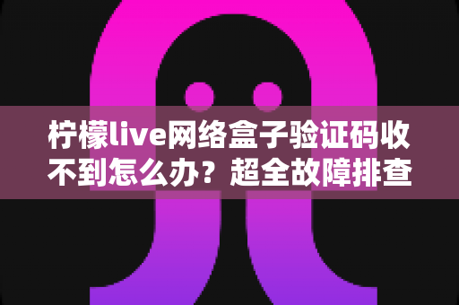 柠檬live网络盒子验证码收不到怎么办？超全故障排查指南与快速解决技巧分享