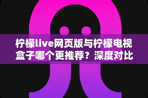 柠檬live网页版与柠檬电视盒子哪个更推荐？深度对比帮你找到最适合的观看方式