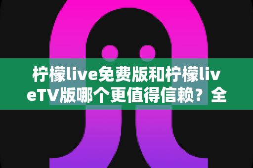 柠檬live免费版和柠檬liveTV版哪个更值得信赖?全面对比分析助你做出明智选择 柠檬live免费版和柠檬liveTV版哪个更值得信赖?全面对比分析助你做出明智选择