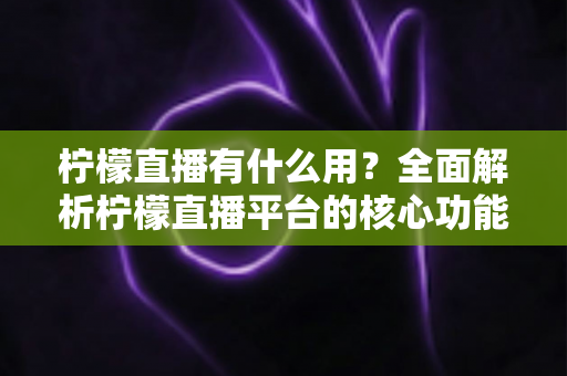 柠檬直播有什么用？全面解析柠檬直播平台的核心功能与实用价值