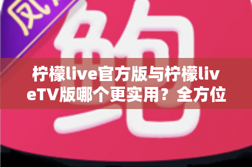 柠檬live官方版与柠檬liveTV版哪个更实用?全方位深度对比帮你找到最适合的版本 柠檬live官方版与柠檬liveTV版哪个更实用?全方位深度对比帮你找到最适合的版本