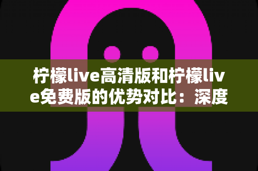 柠檬live高清版和柠檬live免费版的优势对比:深度解析两大版本差异,帮你选对直播观影利器 柠檬live高清版和柠檬live免费版的优势对比:深度解析两大版本差异,帮你选对直播观影利器