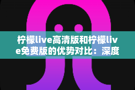 柠檬live高清版和柠檬live免费版的优势对比:深度解析两大版本差异,帮你选对直播观影利器 柠檬live高清版和柠檬live免费版的优势对比:深度解析两大版本差异,帮你选对直播观影利器
