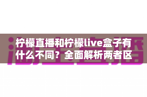 柠檬直播和柠檬live盒子有什么不同?全面解析两者区别,帮你选对不踩坑 柠檬直播和柠檬live盒子有什么不同?全面解析两者区别,帮你选对不踩坑