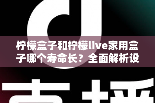 柠檬盒子和柠檬live家用盒子哪个寿命长？全面解析设备耐用度与选购指南