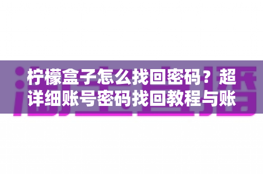 柠檬盒子怎么找回密码?超详细账号密码找回教程与账号安全防护全指南 柠檬盒子怎么找回密码?超详细账号密码找回教程与账号安全防护全指南