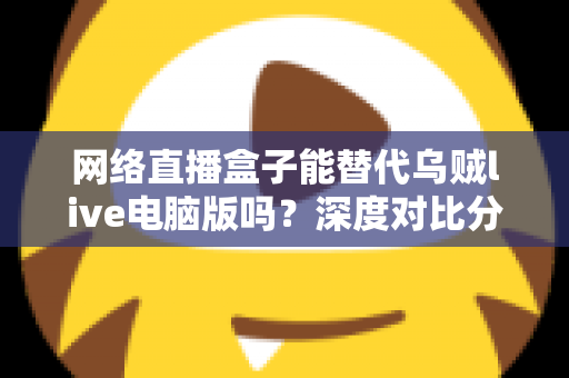 网络直播盒子能替代乌贼live电脑版吗?深度对比分析与选购指南全解析 网络直播盒子能替代乌贼live电脑版吗?深度对比分析与选购指南全解析