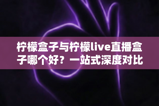 柠檬盒子与柠檬live直播盒子哪个好?一站式深度对比选购指南帮你做出明智决定 柠檬盒子与柠檬live直播盒子哪个好?一站式深度对比选购指南帮你做出明智决定