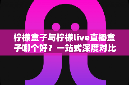 柠檬盒子与柠檬live直播盒子哪个好?一站式深度对比选购指南帮你做出明智决定 柠檬盒子与柠檬live直播盒子哪个好?一站式深度对比选购指南帮你做出明智决定