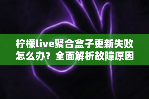 柠檬live聚合盒子更新失败怎么办?全面解析故障原因与高效解决方案指南 柠檬live聚合盒子更新失败怎么办?全面解析故障原因与高效解决方案指南