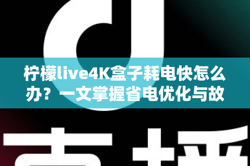 柠檬live4K盒子耗电快怎么办？一文掌握省电优化与故障排查全攻略