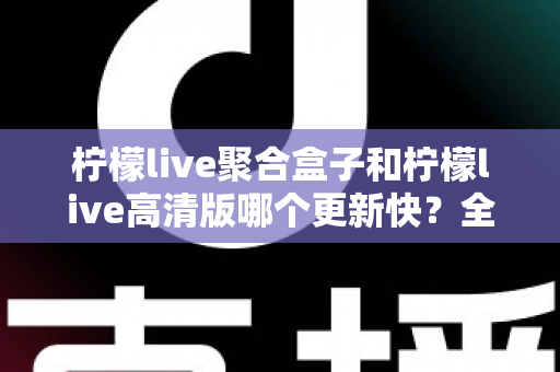 柠檬live聚合盒子和柠檬live高清版哪个更新快?全面解析与实用选择指南 柠檬live聚合盒子和柠檬live高清版哪个更新快?全面解析与实用选择指南