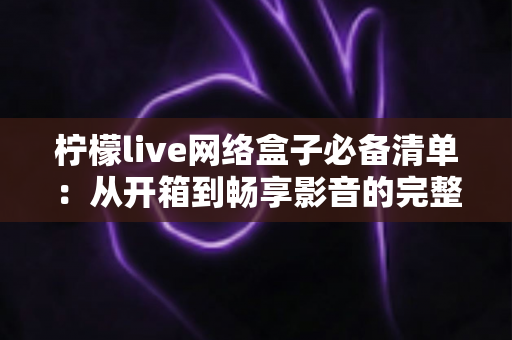 柠檬live网络盒子必备清单:从开箱到畅享影音的完整配置指南与实用技巧全解析 柠檬live网络盒子必备清单:从开箱到畅享影音的完整配置指南与实用技巧全解析
