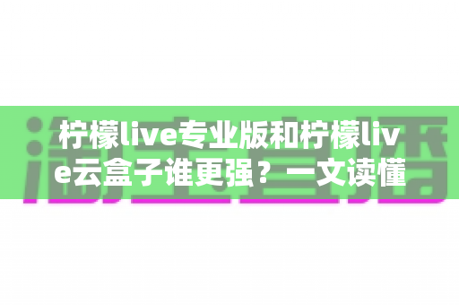 柠檬live专业版和柠檬live云盒子谁更强?一文读懂两大直播利器的真实差距与选购指南 柠檬live专业版和柠檬live云盒子谁更强?一文读懂两大直播利器的真实差距与选购指南