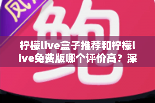 柠檬live盒子推荐和柠檬live免费版哪个评价高?深度对比测评帮你选对版本 柠檬live盒子推荐和柠檬live免费版哪个评价高?深度对比测评帮你选对版本