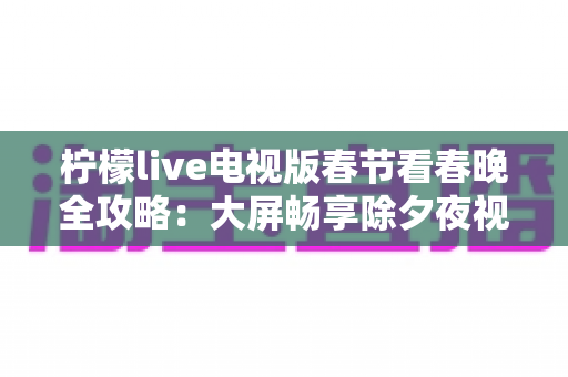 柠檬live电视版春节看春晚全攻略:大屏畅享除夕夜视听盛宴的最佳选择 柠檬live电视版春节看春晚全攻略:大屏畅享除夕夜视听盛宴的最佳选择