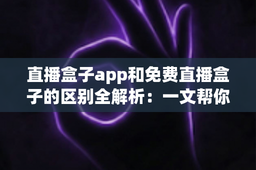 直播盒子app和免费直播盒子的区别全解析:一文帮你安全选对直播观看工具 直播盒子app和免费直播盒子的区别全解析:一文帮你安全选对直播观看工具