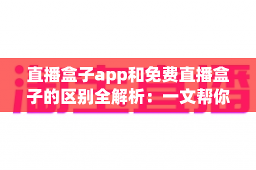 直播盒子app和免费直播盒子的区别全解析：一文帮你安全选对直播观看工具