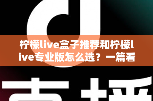 柠檬live盒子推荐和柠檬live专业版怎么选?一篇看懂的高性价比选购指南 柠檬live盒子推荐和柠檬live专业版怎么选?一篇看懂的高性价比选购指南