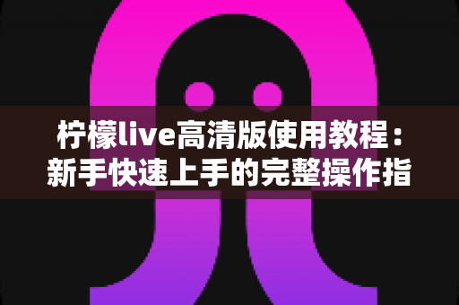 柠檬live高清版使用教程：新手快速上手的完整操作指南与实用技巧大全