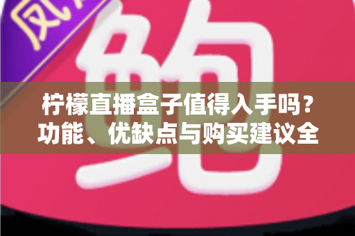 柠檬直播盒子值得入手吗？功能、优缺点与购买建议全解析