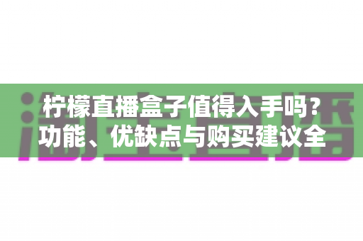 柠檬直播盒子值得入手吗？功能、优缺点与购买建议全解析