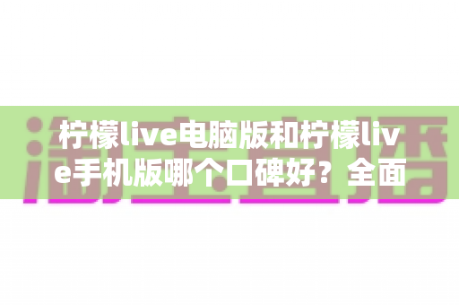 柠檬live电脑版和柠檬live手机版哪个口碑好?全面对比测评帮你选对版本 柠檬live电脑版和柠檬live手机版哪个口碑好?全面对比测评帮你选对版本