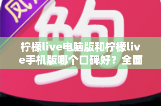 柠檬live电脑版和柠檬live手机版哪个口碑好?全面对比测评帮你选对版本 柠檬live电脑版和柠檬live手机版哪个口碑好?全面对比测评帮你选对版本
