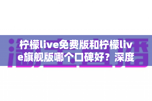柠檬live免费版和柠檬live旗舰版哪个口碑好?深度解析帮你选对版本 柠檬live免费版和柠檬live旗舰版哪个口碑好?深度解析帮你选对版本
