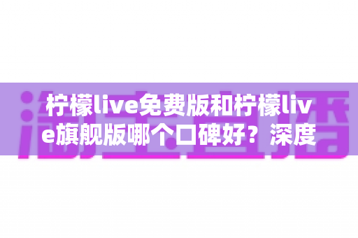 柠檬live免费版和柠檬live旗舰版哪个口碑好?深度解析帮你选对版本 柠檬live免费版和柠檬live旗舰版哪个口碑好?深度解析帮你选对版本