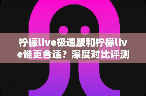 柠檬live极速版和柠檬live谁更合适？深度对比评测帮你找到最适合的直播应用