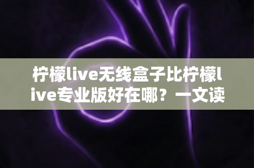 柠檬live无线盒子比柠檬live专业版好在哪？一文读懂两者差异与选购思路