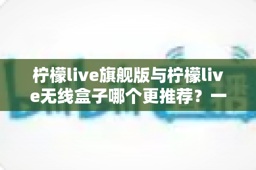 柠檬live旗舰版与柠檬live无线盒子哪个更推荐?一文看懂选购要点与真实体验对比 柠檬live旗舰版与柠檬live无线盒子哪个更推荐?一文看懂选购要点与真实体验对比