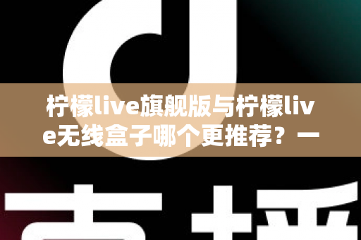 柠檬live旗舰版与柠檬live无线盒子哪个更推荐?一文看懂选购要点与真实体验对比 柠檬live旗舰版与柠檬live无线盒子哪个更推荐?一文看懂选购要点与真实体验对比