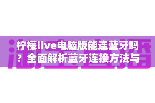 柠檬live电脑版能连蓝牙吗？全面解析蓝牙连接方法与常见问题